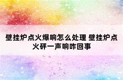 壁挂炉点火爆响怎么处理 壁挂炉点火砰一声响咋回事